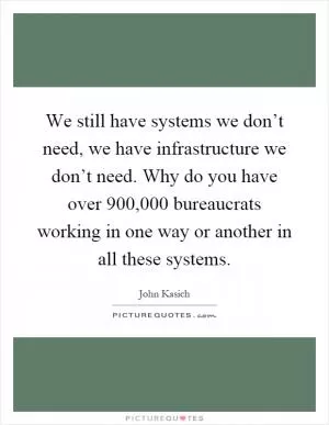 We still have systems we don’t need, we have infrastructure we don’t need. Why do you have over 900,000 bureaucrats working in one way or another in all these systems Picture Quote #1
