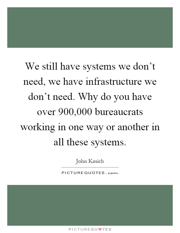 We still have systems we don't need, we have infrastructure we don't need. Why do you have over 900,000 bureaucrats working in one way or another in all these systems Picture Quote #1