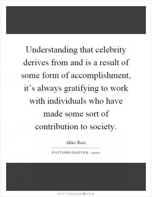 Understanding that celebrity derives from and is a result of some form of accomplishment, it’s always gratifying to work with individuals who have made some sort of contribution to society Picture Quote #1