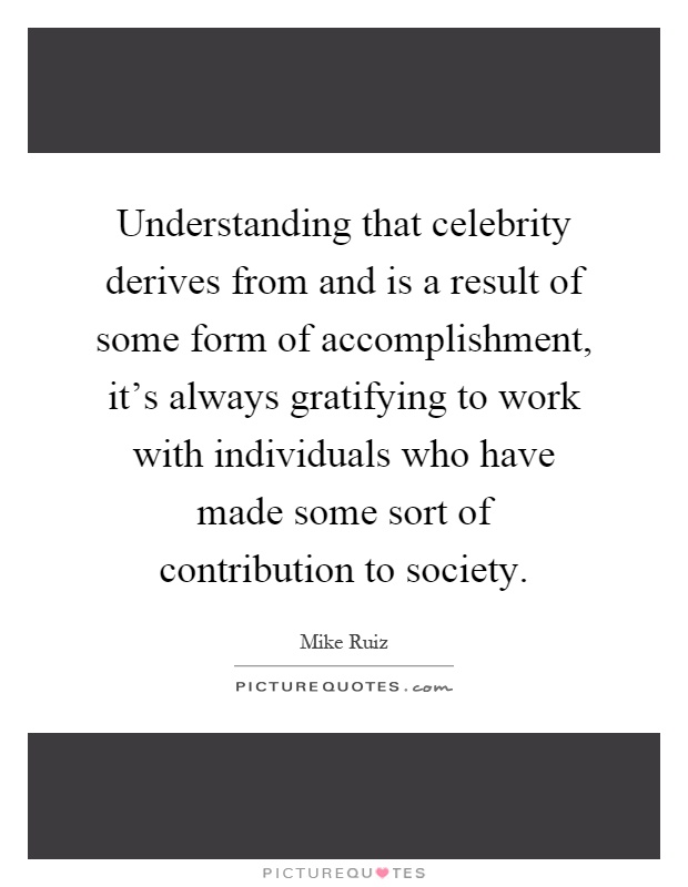 Understanding that celebrity derives from and is a result of some form of accomplishment, it's always gratifying to work with individuals who have made some sort of contribution to society Picture Quote #1