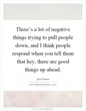 There’s a lot of negative things trying to pull people down, and I think people respond when you tell them that hey, there are good things up ahead Picture Quote #1
