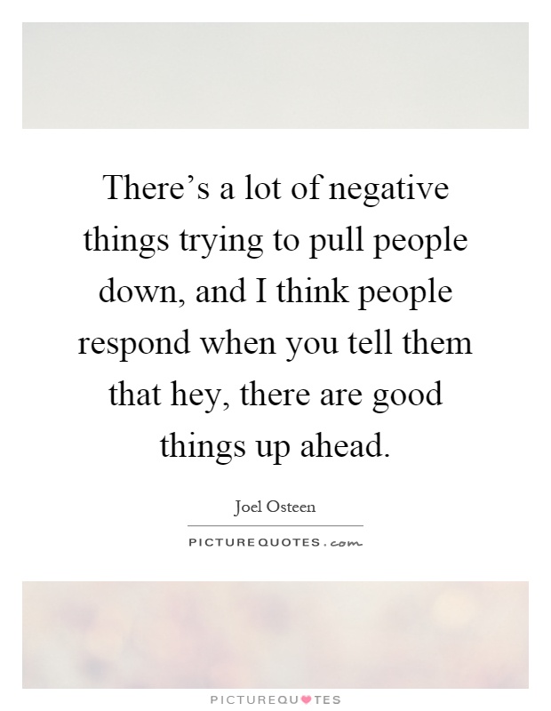 There's a lot of negative things trying to pull people down, and I think people respond when you tell them that hey, there are good things up ahead Picture Quote #1