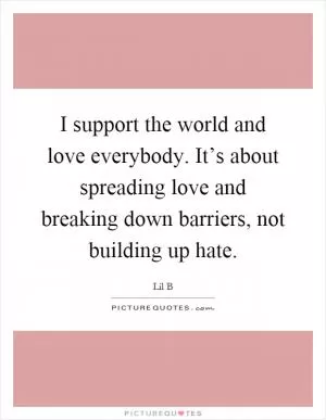 I support the world and love everybody. It’s about spreading love and breaking down barriers, not building up hate Picture Quote #1