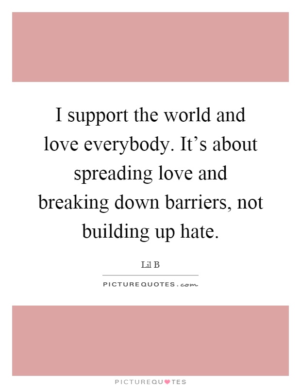 I support the world and love everybody. It's about spreading love and breaking down barriers, not building up hate Picture Quote #1
