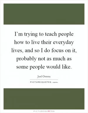 I’m trying to teach people how to live their everyday lives, and so I do focus on it, probably not as much as some people would like Picture Quote #1