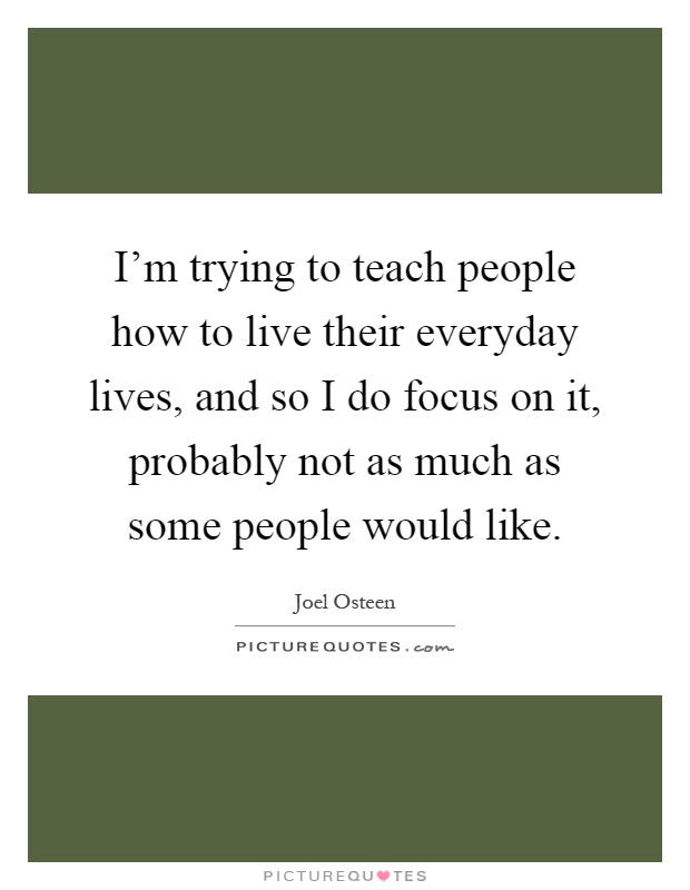 I'm trying to teach people how to live their everyday lives, and so I do focus on it, probably not as much as some people would like Picture Quote #1
