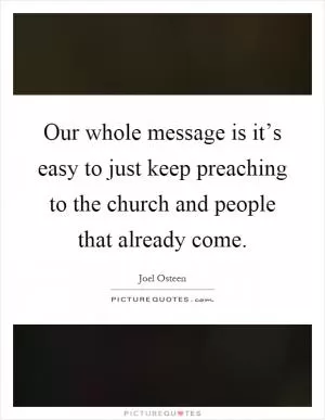 Our whole message is it’s easy to just keep preaching to the church and people that already come Picture Quote #1