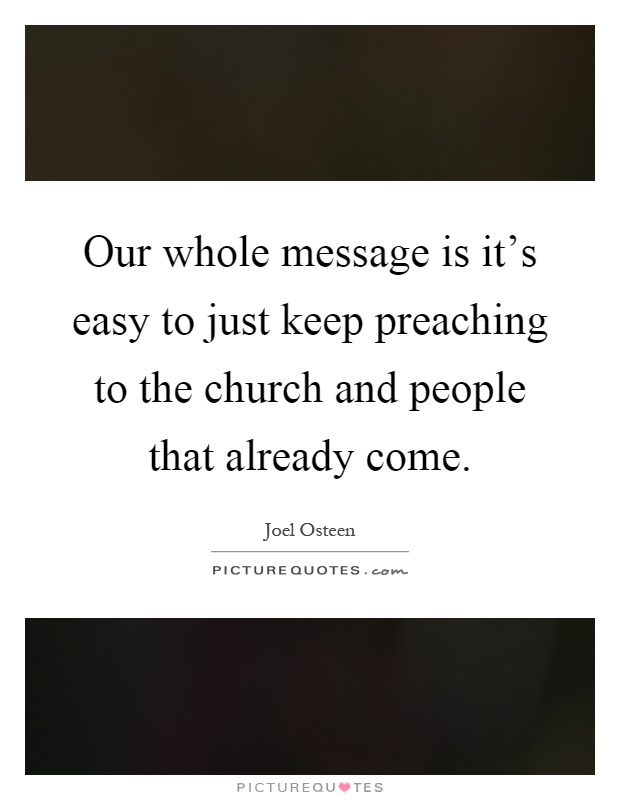 Our whole message is it's easy to just keep preaching to the church and people that already come Picture Quote #1