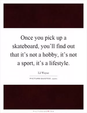 Once you pick up a skateboard, you’ll find out that it’s not a hobby, it’s not a sport, it’s a lifestyle Picture Quote #1
