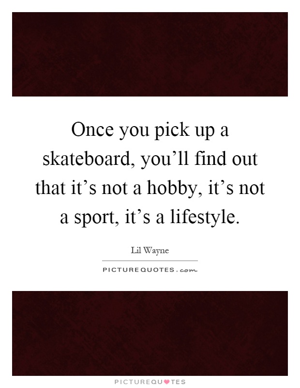 Once you pick up a skateboard, you'll find out that it's not a hobby, it's not a sport, it's a lifestyle Picture Quote #1