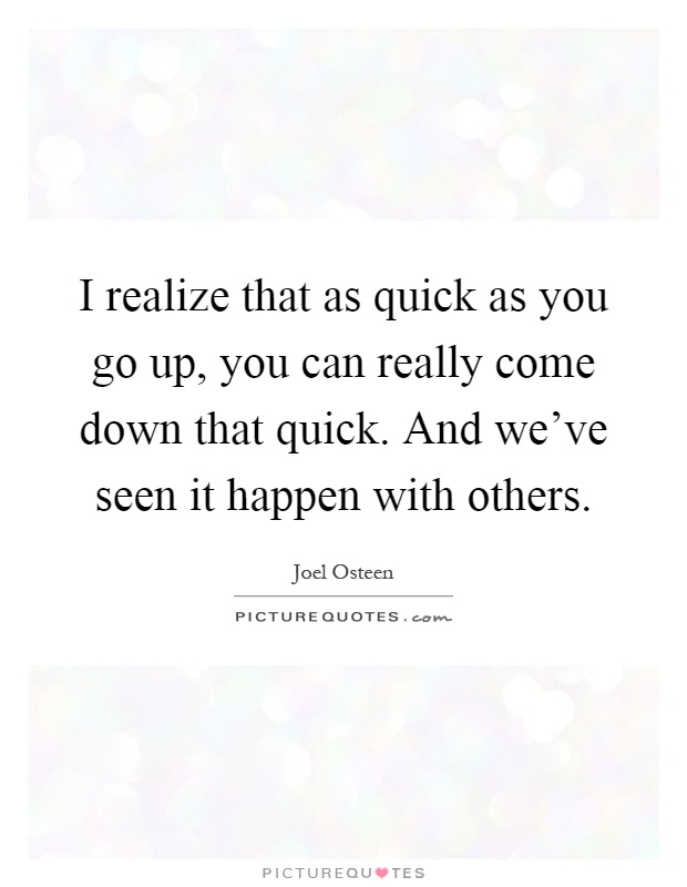 I realize that as quick as you go up, you can really come down that quick. And we've seen it happen with others Picture Quote #1