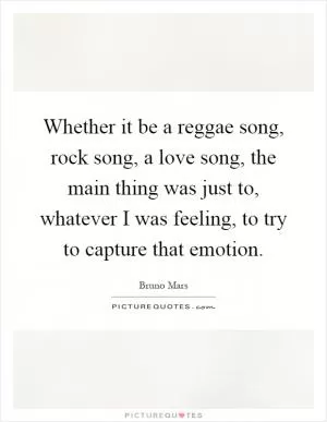 Whether it be a reggae song, rock song, a love song, the main thing was just to, whatever I was feeling, to try to capture that emotion Picture Quote #1
