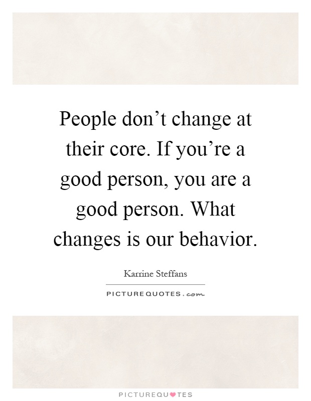 People don't change at their core. If you're a good person, you are a good person. What changes is our behavior Picture Quote #1