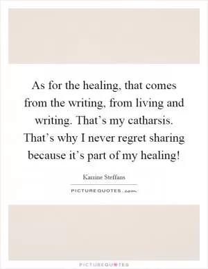 As for the healing, that comes from the writing, from living and writing. That’s my catharsis. That’s why I never regret sharing because it’s part of my healing! Picture Quote #1