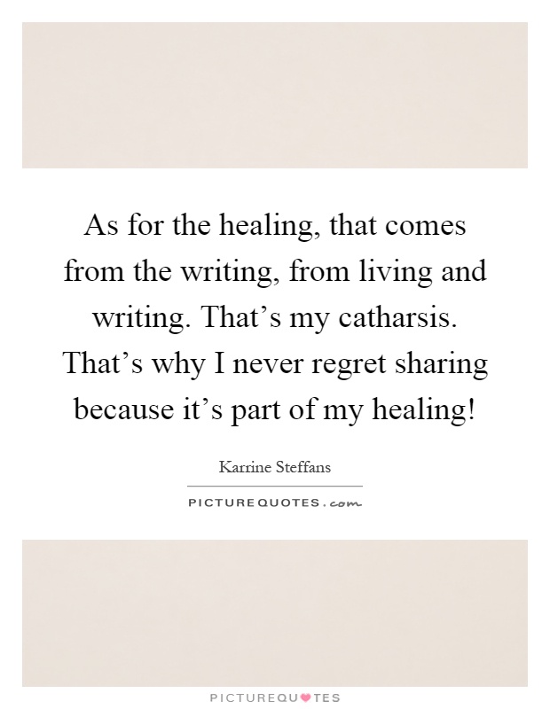 As for the healing, that comes from the writing, from living and writing. That's my catharsis. That's why I never regret sharing because it's part of my healing! Picture Quote #1