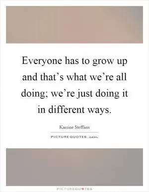 Everyone has to grow up and that’s what we’re all doing; we’re just doing it in different ways Picture Quote #1