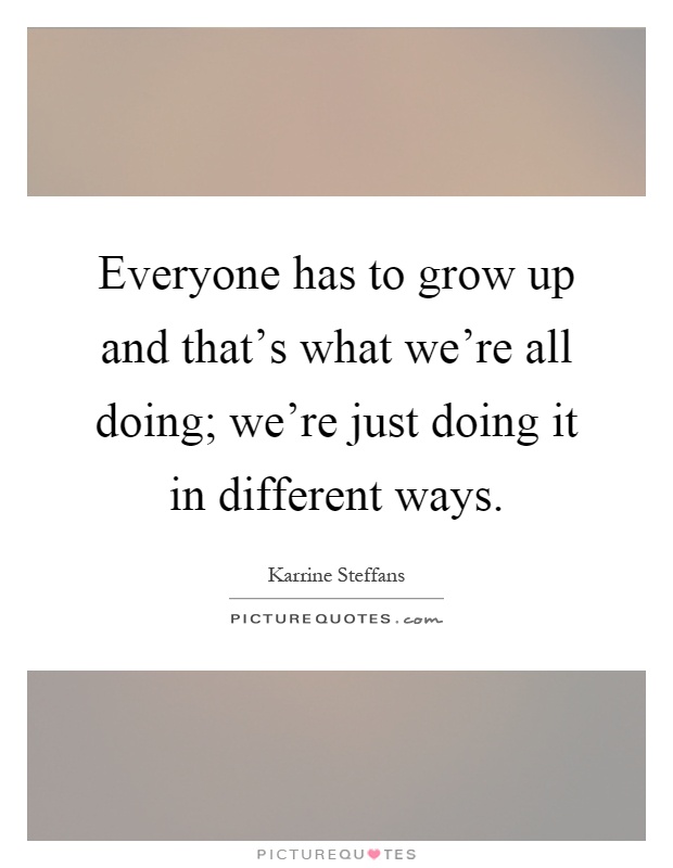 Everyone has to grow up and that's what we're all doing; we're just doing it in different ways Picture Quote #1