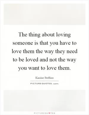 The thing about loving someone is that you have to love them the way they need to be loved and not the way you want to love them Picture Quote #1