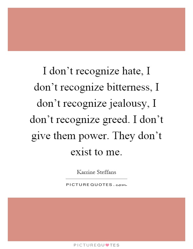I don't recognize hate, I don't recognize bitterness, I don't recognize jealousy, I don't recognize greed. I don't give them power. They don't exist to me Picture Quote #1