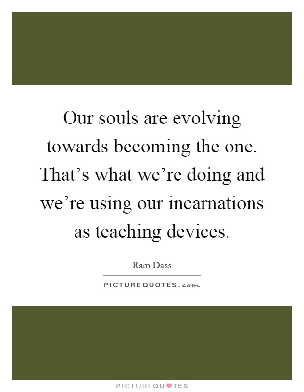 Our souls are evolving towards becoming the one. That's what we're doing and we're using our incarnations as teaching devices Picture Quote #1