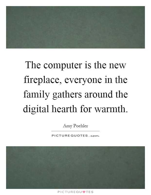 The computer is the new fireplace, everyone in the family gathers around the digital hearth for warmth Picture Quote #1