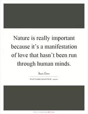 Nature is really important because it’s a manifestation of love that hasn’t been run through human minds Picture Quote #1