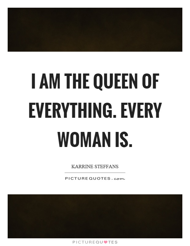 I am the queen of everything. Every woman is Picture Quote #1