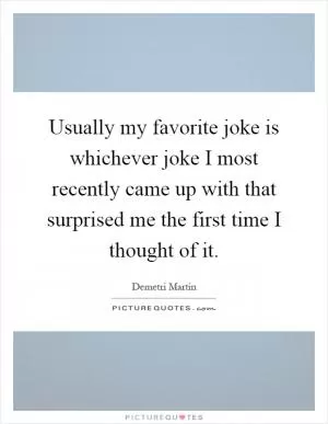 Usually my favorite joke is whichever joke I most recently came up with that surprised me the first time I thought of it Picture Quote #1