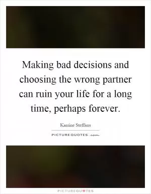 Making bad decisions and choosing the wrong partner can ruin your life for a long time, perhaps forever Picture Quote #1