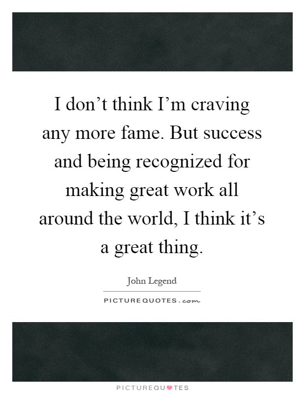 I don't think I'm craving any more fame. But success and being recognized for making great work all around the world, I think it's a great thing Picture Quote #1