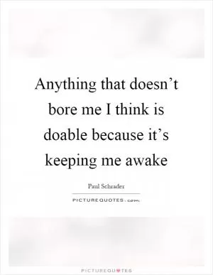 Anything that doesn’t bore me I think is doable because it’s keeping me awake Picture Quote #1
