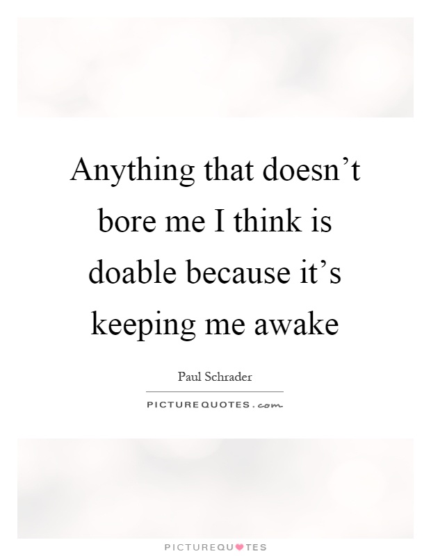 Anything that doesn't bore me I think is doable because it's keeping me awake Picture Quote #1