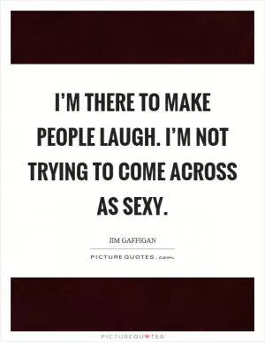 I’m there to make people laugh. I’m not trying to come across as sexy Picture Quote #1