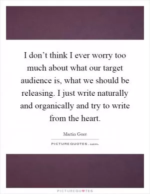 I don’t think I ever worry too much about what our target audience is, what we should be releasing. I just write naturally and organically and try to write from the heart Picture Quote #1