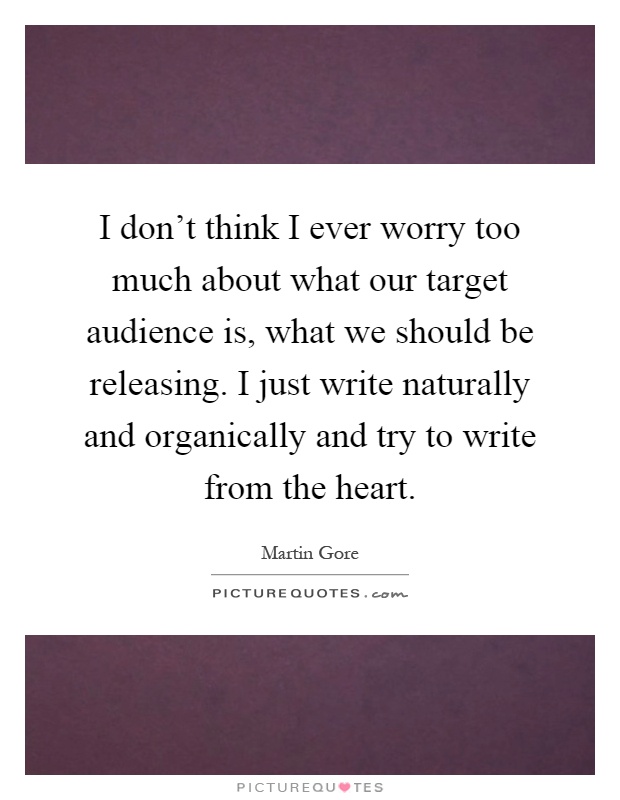 I don't think I ever worry too much about what our target audience is, what we should be releasing. I just write naturally and organically and try to write from the heart Picture Quote #1