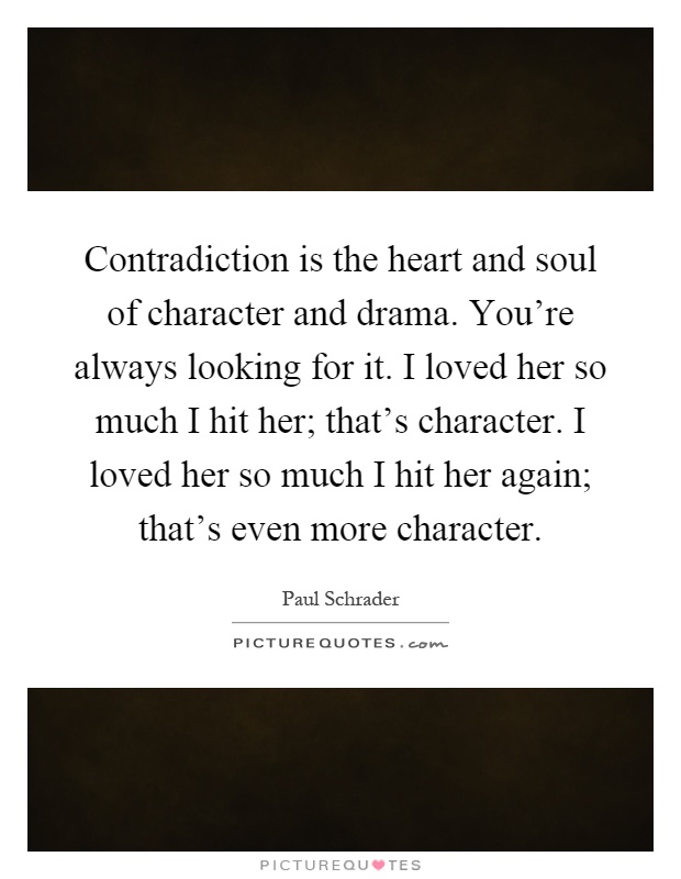 Contradiction is the heart and soul of character and drama. You're always looking for it. I loved her so much I hit her; that's character. I loved her so much I hit her again; that's even more character Picture Quote #1