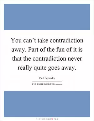 You can’t take contradiction away. Part of the fun of it is that the contradiction never really quite goes away Picture Quote #1