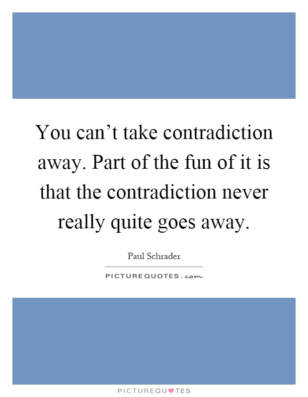 You can't take contradiction away. Part of the fun of it is that the contradiction never really quite goes away Picture Quote #1