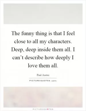 The funny thing is that I feel close to all my characters. Deep, deep inside them all. I can’t describe how deeply I love them all Picture Quote #1