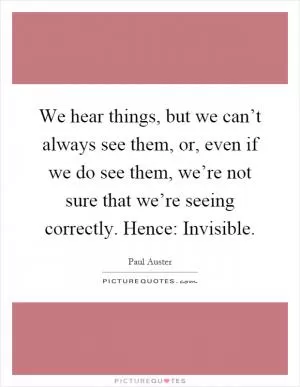 We hear things, but we can’t always see them, or, even if we do see them, we’re not sure that we’re seeing correctly. Hence: Invisible Picture Quote #1