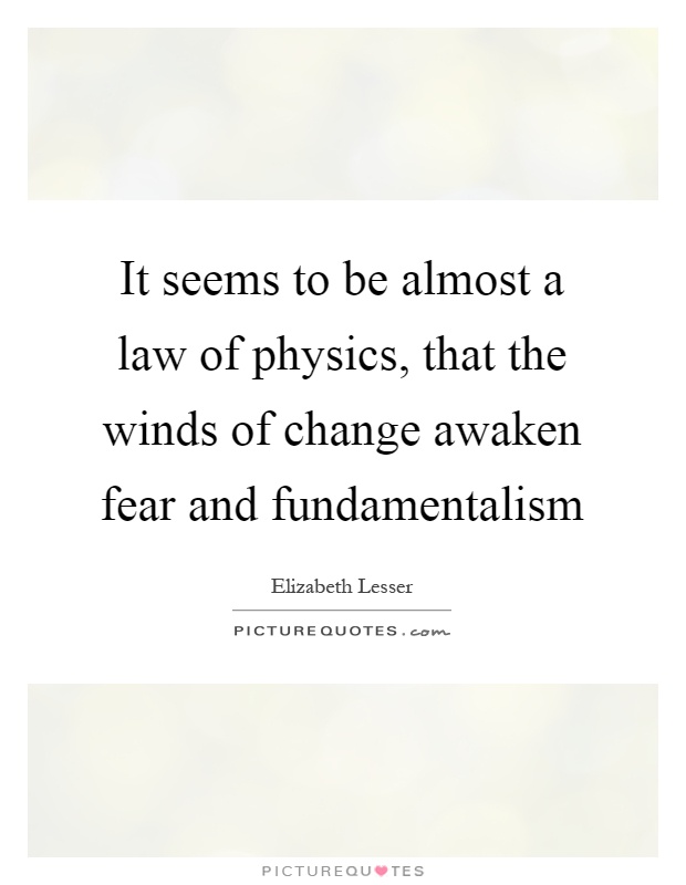It seems to be almost a law of physics, that the winds of change awaken fear and fundamentalism Picture Quote #1