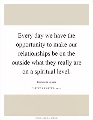 Every day we have the opportunity to make our relationships be on the outside what they really are on a spiritual level Picture Quote #1