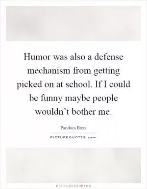 Humor was also a defense mechanism from getting picked on at school. If I could be funny maybe people wouldn’t bother me Picture Quote #1