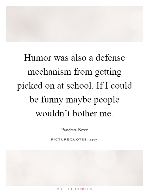 Humor was also a defense mechanism from getting picked on at school. If I could be funny maybe people wouldn't bother me Picture Quote #1