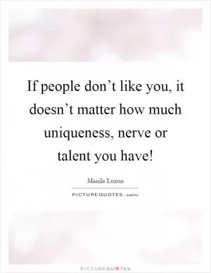 If people don’t like you, it doesn’t matter how much uniqueness, nerve or talent you have! Picture Quote #1