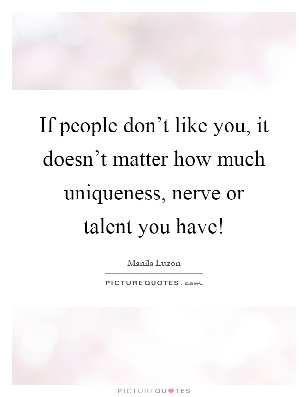 If people don't like you, it doesn't matter how much uniqueness, nerve or talent you have! Picture Quote #1