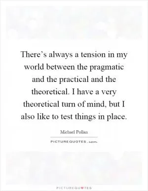 There’s always a tension in my world between the pragmatic and the practical and the theoretical. I have a very theoretical turn of mind, but I also like to test things in place Picture Quote #1