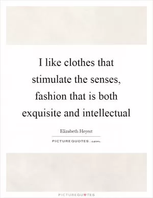I like clothes that stimulate the senses, fashion that is both exquisite and intellectual Picture Quote #1