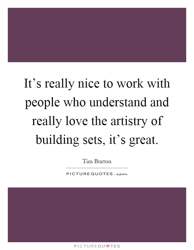 It's really nice to work with people who understand and really love the artistry of building sets, it's great Picture Quote #1
