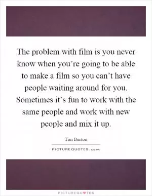 The problem with film is you never know when you’re going to be able to make a film so you can’t have people waiting around for you. Sometimes it’s fun to work with the same people and work with new people and mix it up Picture Quote #1